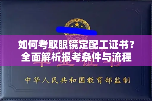 全国如何考取眼镜定配工证书?全面解析报考条件与流程