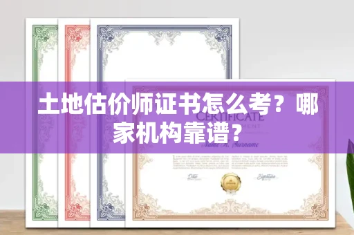 全国土地估价师证书怎么考?哪家机构靠谱?
