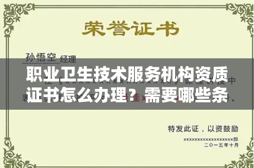 全国职业卫生技术服务机构资质证书怎么办理?需要哪些条件?