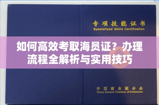 全国如何高效考取海员证？办理流程全解析与实用技巧