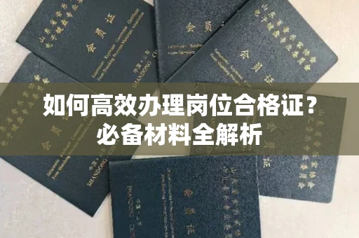全国如何高效办理岗位合格证?必备材料全解析