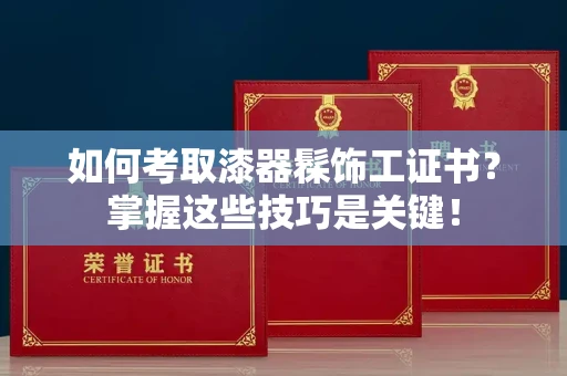 全国如何考取漆器髹饰工证书?掌握这些技巧是关键!