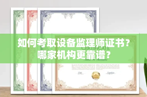 全国如何考取设备监理师证书?哪家机构更靠谱?