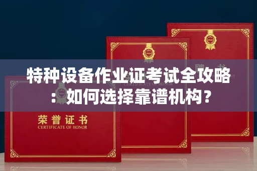 全国特种设备作业证考试全攻略:如何选择靠谱机构?