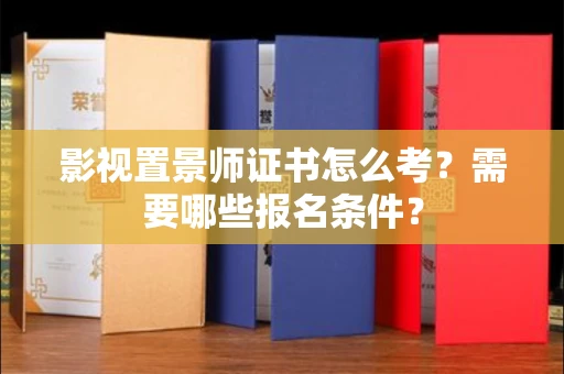 全国影视置景师证书怎么考?需要哪些报名条件?