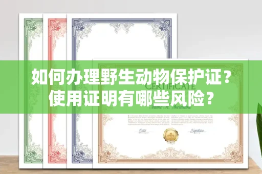 全国如何办理野生动物保护证?使用证明有哪些风险?