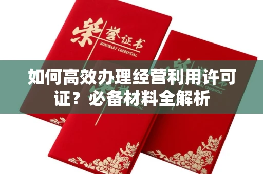 全国如何高效办理经营利用许可证?必备材料全解析