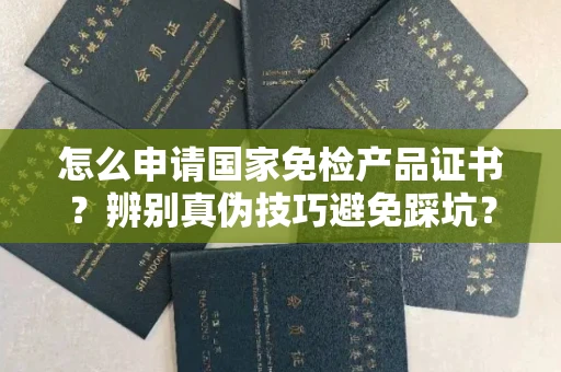 全国怎么申请国家免检产品证书?辨别真伪技巧避免踩坑?
