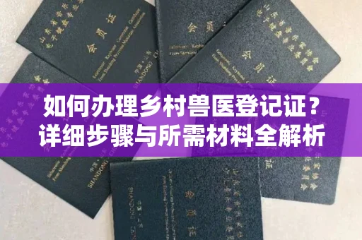 全国如何办理乡村兽医登记证?详细步骤与所需材料全解析
