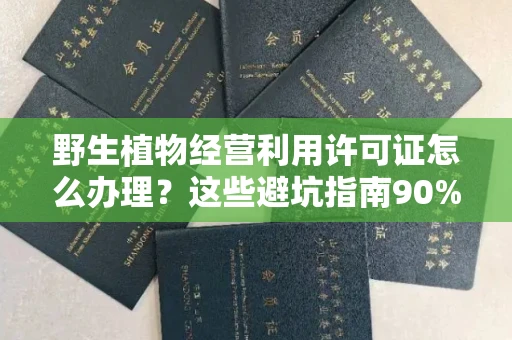 全国野生植物经营利用许可证怎么办理?这些避坑指南90%商家都不知道