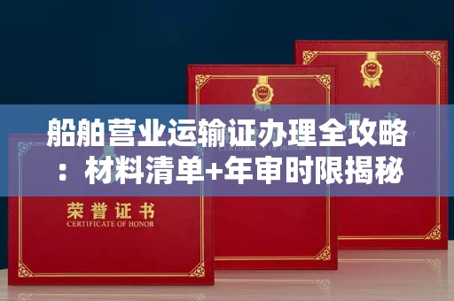 全国船舶营业运输证办理全攻略:材料清单+年审时限揭秘