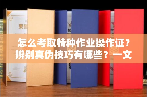 全国怎么考取特种作业操作证?辨别真伪技巧有哪些?一文看懂合法流程!