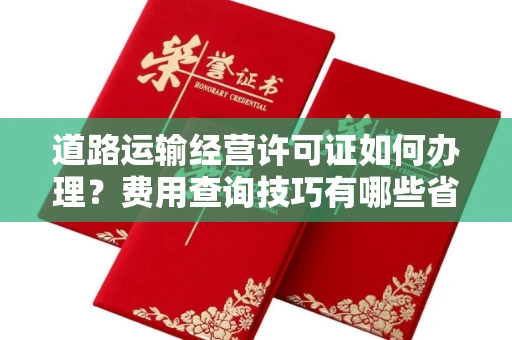 全国道路运输经营许可证如何办理?费用查询技巧有哪些省钱攻略?