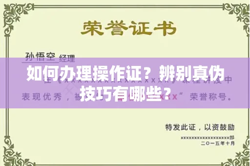 全国如何办理操作证?辨别真伪技巧有哪些?