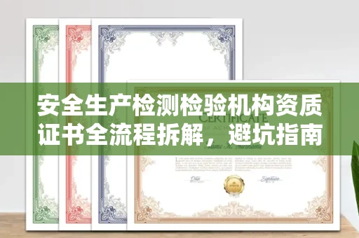 全国安全生产检测检验机构资质证书全流程拆解,避坑指南