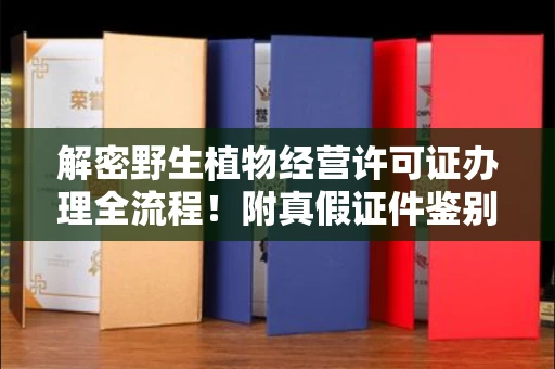 全国解密野生植物经营许可证办理全流程!附真假证件鉴别方法