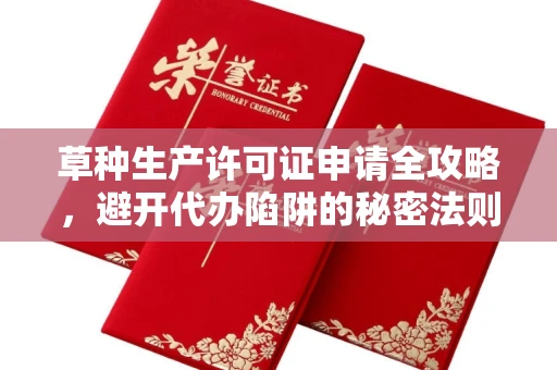 全国草种生产许可证申请全攻略，避开代办陷阱的秘密法则