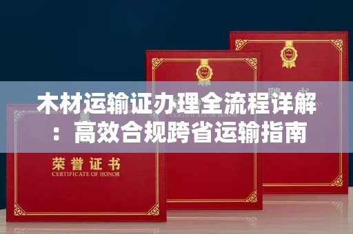全国木材运输证办理全流程详解:高效合规跨省运输指南
