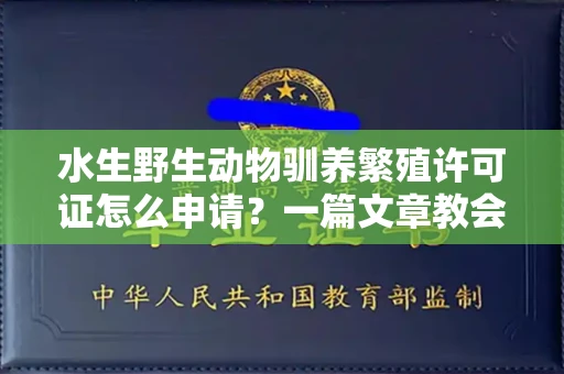 全国水生野生动物驯养繁殖许可证怎么申请?一篇文章教会你合规操作