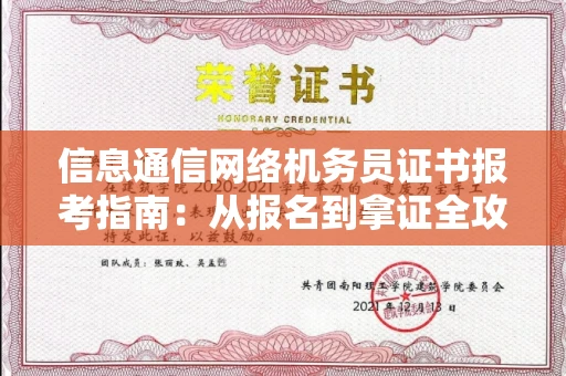 全国信息通信网络机务员证书报考指南:从报名到拿证全攻略