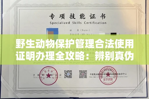 全国野生动物保护管理合法使用证明办理全攻略:辨别真伪的5个实用技巧