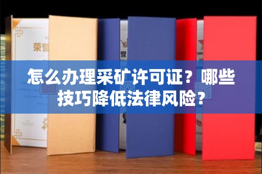 全国怎么办理采矿许可证?哪些技巧降低法律风险?