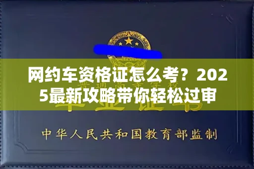 全国网约车资格证怎么考?2025最新攻略带你轻松过审