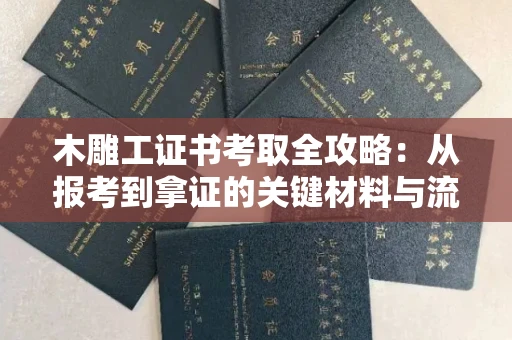 全国木雕工证书考取全攻略:从报考到拿证的关键材料与流程解析