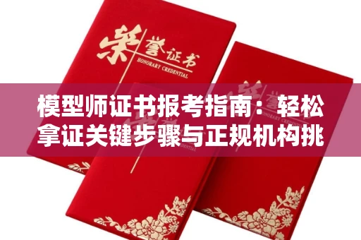 全国模型师证书报考指南:轻松拿证关键步骤与正规机构挑选秘籍