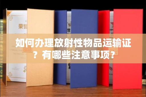 全国如何办理放射性物品运输证?有哪些注意事项?