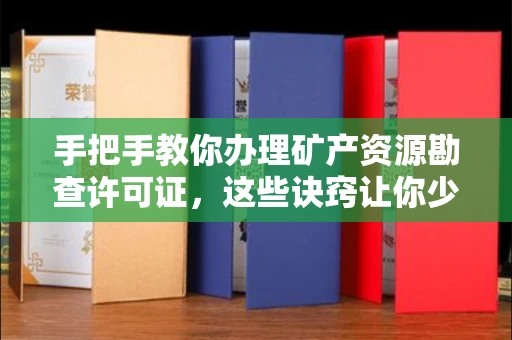 全国手把手教你办理矿产资源勘查许可证,这些诀窍让你少走弯路