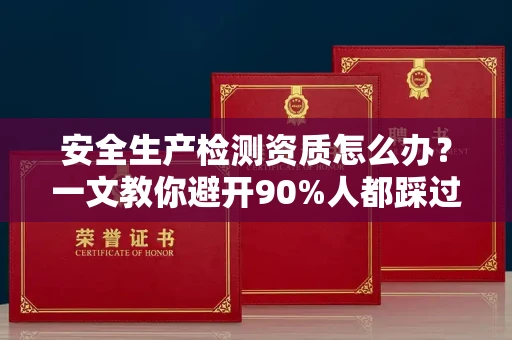 全国安全生产检测资质怎么办?一文教你避开90%人都踩过的坑