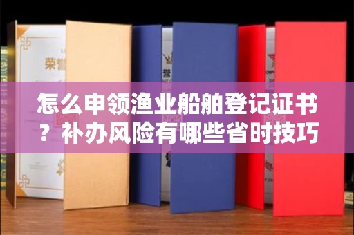 全国怎么申领渔业船舶登记证书?补办风险有哪些省时技巧?