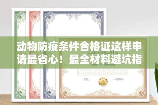 全国动物防疫条件合格证这样申请最省心!最全材料避坑指南