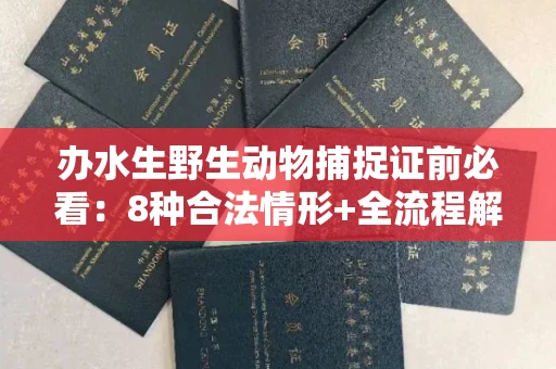 全国办水生野生动物捕捉证前必看:8种合法情形+全流程解析