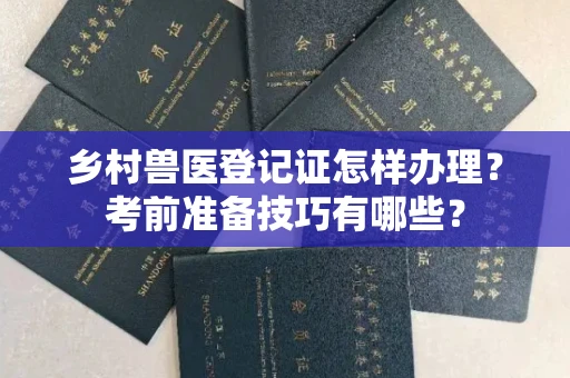 全国乡村兽医登记证怎样办理?考前准备技巧有哪些?