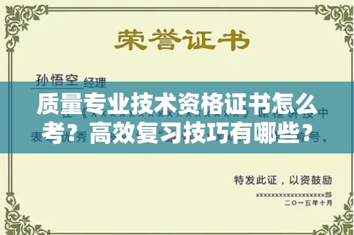 全国质量专业技术资格证书怎么考?高效复习技巧有哪些?