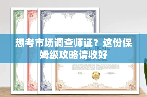 全国想考市场调查师证?这份保姆级攻略请收好
