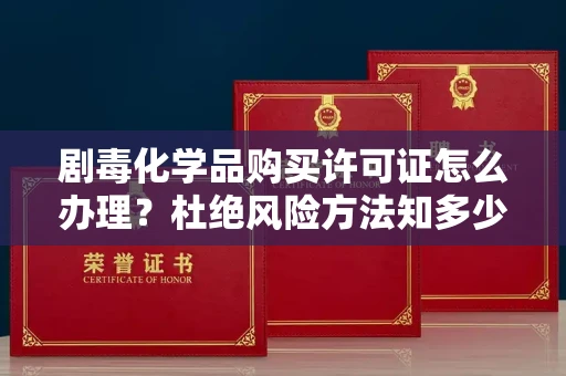 全国剧毒化学品购买许可证怎么办理？杜绝风险方法知多少？