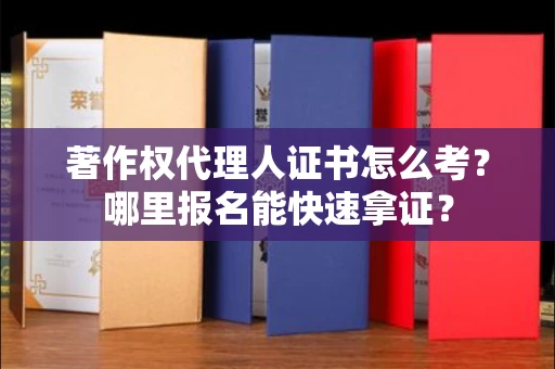全国著作权代理人证书怎么考?哪里报名能快速拿证? 全国著作权代理人证书怎么考?哪里报名能快速拿证?
