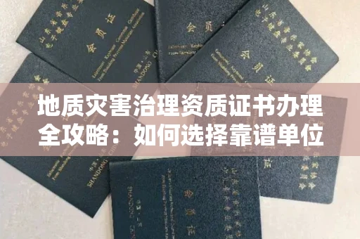 全国地质灾害治理资质证书办理全攻略:如何选择靠谱单位?