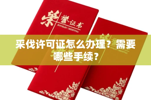 全国采伐许可证怎么办理?需要哪些手续?