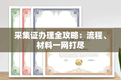 全国采集证办理全攻略:流程、材料一网打尽
