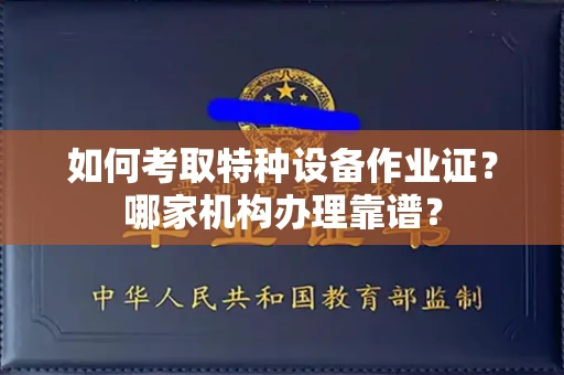全国如何考取特种设备作业证?哪家机构办理靠谱?